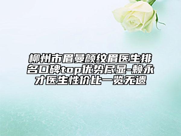 柳州市眉曼顏紋眉醫(yī)生排名口碑top優(yōu)勢盡顯-賴永才醫(yī)生性價比一覽無遺