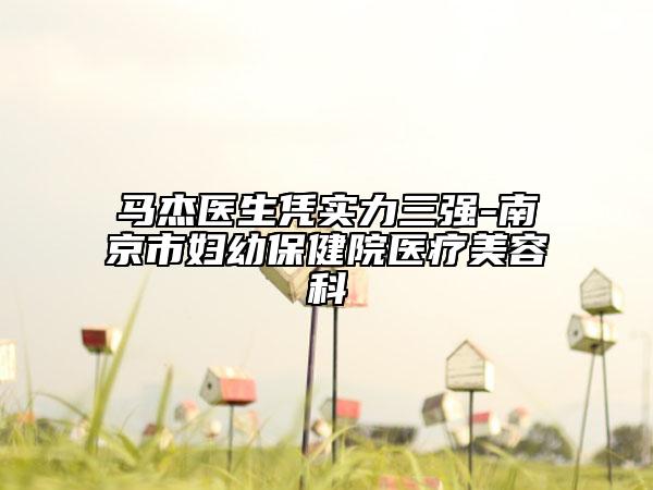 馬杰醫(yī)生憑實力三強-南京市婦幼保健院醫(yī)療美容科
