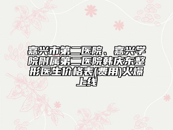 嘉興市第二醫(yī)院、嘉興學(xué)院附屬第二醫(yī)院韓慶東整形醫(yī)生價(jià)格表(費(fèi)用)火爆上線
