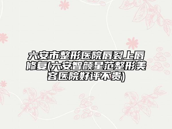 六安市整形醫(yī)院唇裂上唇修復(六安智顏星范整形美容醫(yī)院好評不貴)