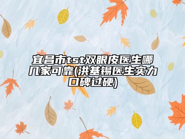 宜昌市tst雙眼皮醫(yī)生哪幾家可靠(洪基錫醫(yī)生實力口碑過硬)