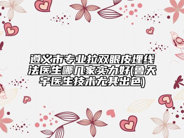 遵義市專業(yè)拉雙眼皮埋線法醫(yī)生哪幾家實力好(魯天宇醫(yī)生技術尤其出色)
