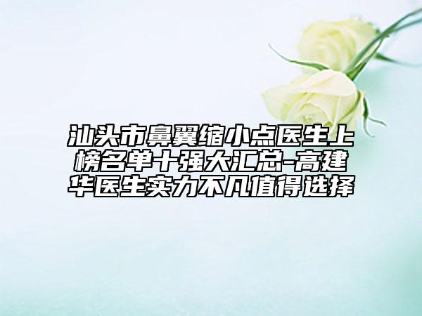汕頭市鼻翼縮小點醫(yī)生上榜名單十強(qiáng)大匯總-高建華醫(yī)生實力不凡值得選擇