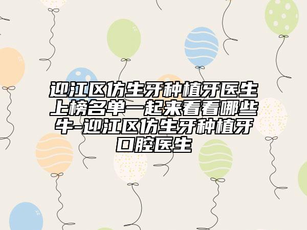 迎江區(qū)仿生牙種植牙醫(yī)生上榜名單一起來看看哪些牛-迎江區(qū)仿生牙種植牙口腔醫(yī)生