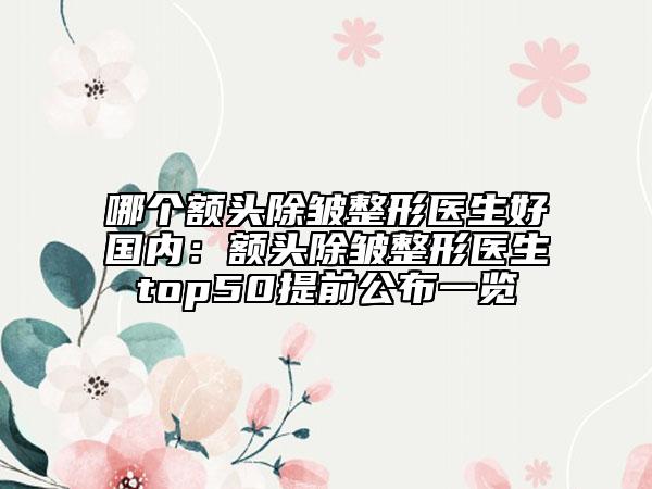 哪個額頭除皺整形醫(yī)生好國內：額頭除皺整形醫(yī)生top50提前公布一覽