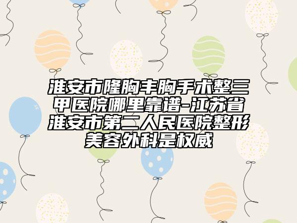 淮安市隆胸豐胸手術整三甲醫(yī)院哪里靠譜-江蘇省淮安市第二人民醫(yī)院整形美容外科是權威