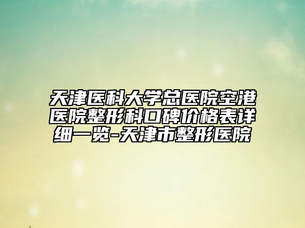 天津醫(yī)科大學(xué)總醫(yī)院空港醫(yī)院整形科口碑價格表詳細一覽-天津市整形醫(yī)院