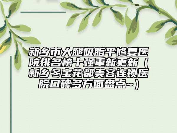 新鄉(xiāng)市大腿吸脂平修復(fù)醫(yī)院排名榜十強重新更新(新鄉(xiāng)冬寶花都美容連鎖醫(yī)院口碑多方面盤點~)