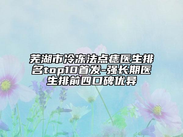 蕪湖市冷凍法點痣醫(yī)生排名top10首發(fā)-強(qiáng)長期醫(yī)生排前四口碑優(yōu)異