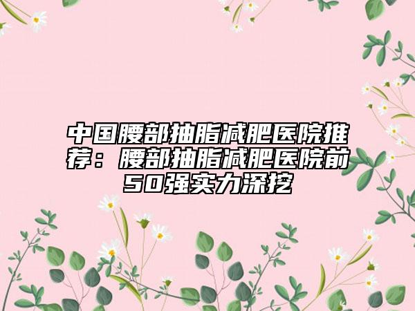 中國腰部抽脂減肥醫(yī)院推薦：腰部抽脂減肥醫(yī)院前50強(qiáng)實力深挖