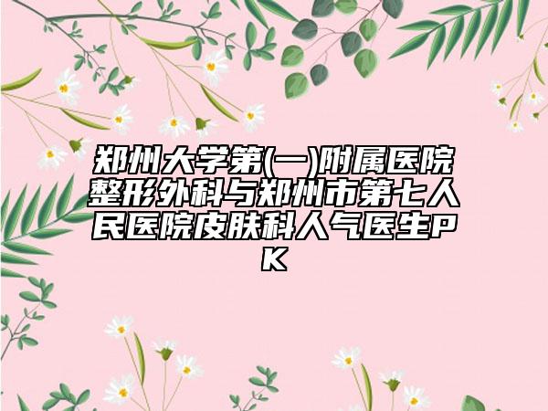 鄭州大學(xué)第(一)附屬醫(yī)院整形外科與鄭州市第七人民醫(yī)院皮膚科人氣醫(yī)生PK