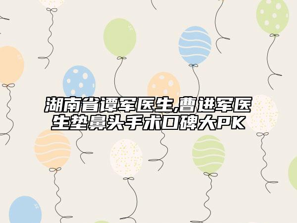 湖南省譚軍醫(yī)生,曹進(jìn)軍醫(yī)生墊鼻頭手術(shù)口碑大PK