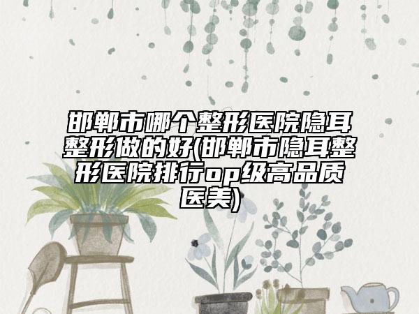 邯鄲市哪個(gè)整形醫(yī)院隱耳整形做的好(邯鄲市隱耳整形醫(yī)院排行op級高品質(zhì)醫(yī)美)