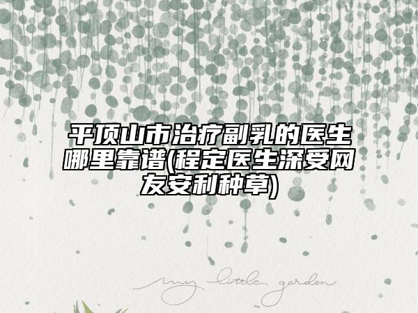 平頂山市治療副乳的醫(yī)生哪里靠譜(程定醫(yī)生深受網(wǎng)友安利種草)