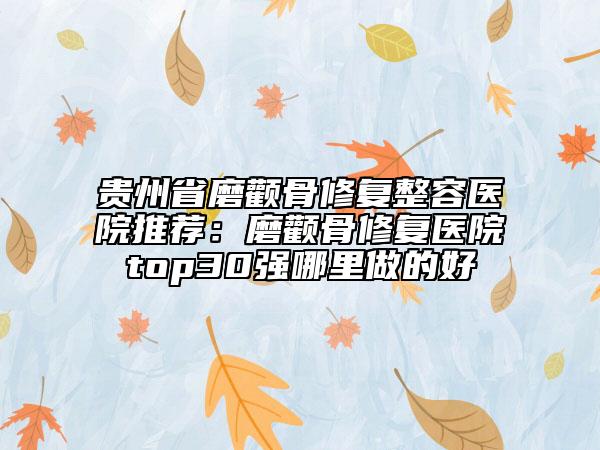 貴州省磨顴骨修復整容醫(yī)院推薦：磨顴骨修復醫(yī)院top30強哪里做的好
