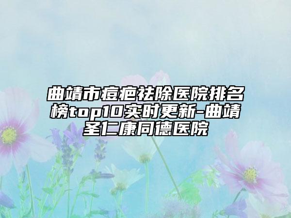 曲靖市痘疤祛除醫(yī)院排名榜top10實時更新-曲靖圣仁康同德醫(yī)院