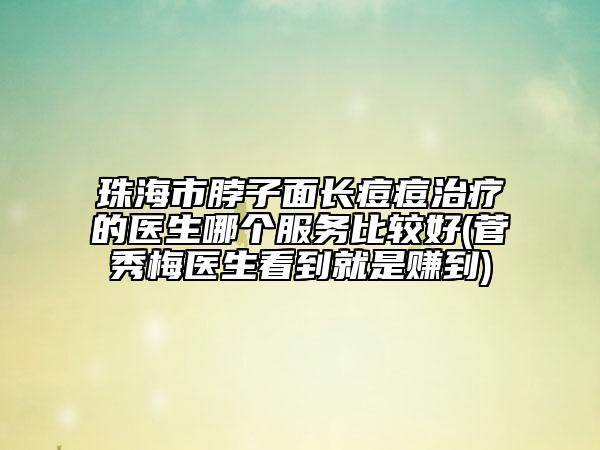 珠海市脖子面長痘痘治療的醫(yī)生哪個服務比較好(菅秀梅醫(yī)生看到就是賺到)