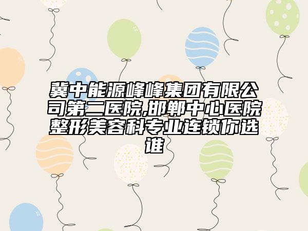 冀中能源峰峰集團有限公司第二醫(yī)院,邯鄲中心醫(yī)院整形美容科專業(yè)連鎖你選誰