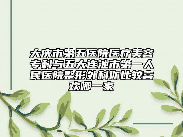 大慶市第五醫(yī)院醫(yī)療美容?？婆c五大連池市第一人民醫(yī)院整形外科你比較喜歡哪一家