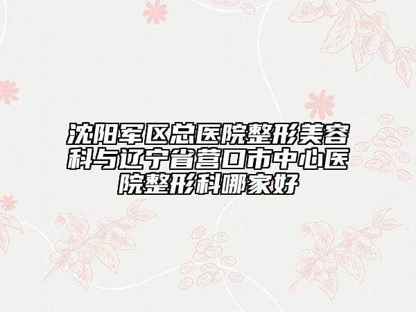 沈陽(yáng)軍區(qū)總醫(yī)院整形美容科與遼寧省營(yíng)口市中心醫(yī)院整形科哪家好