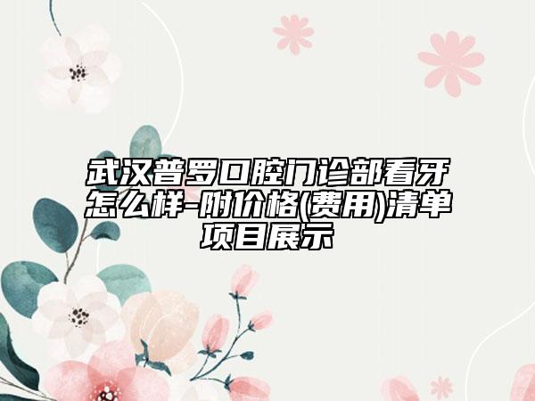武漢普羅口腔門診部看牙怎么樣-附價格(費用)清單項目展示