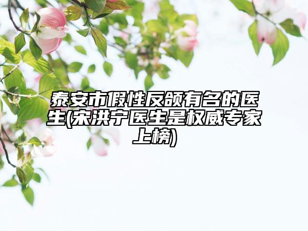 泰安市假性反頜有名的醫(yī)生(宋洪寧醫(yī)生是權(quán)威專(zhuān)家上榜)