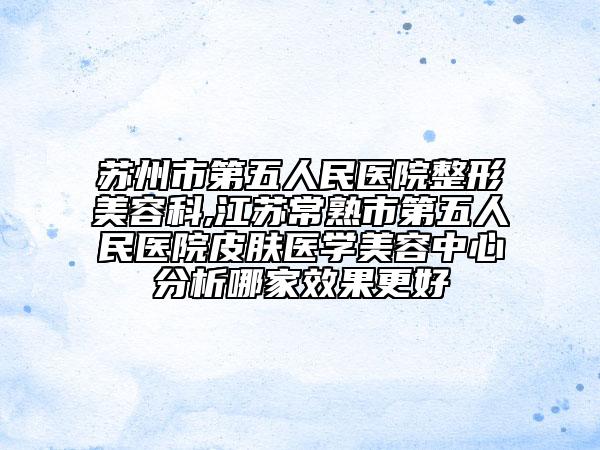 蘇州市第五人民醫(yī)院整形美容科,江蘇常熟市第五人民醫(yī)院皮膚醫(yī)學(xué)美容中心分析哪家效果更好
