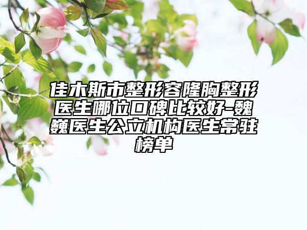 佳木斯市整形容隆胸整形醫(yī)生哪位口碑比較好-魏巍醫(yī)生公立機(jī)構(gòu)醫(yī)生常駐榜單