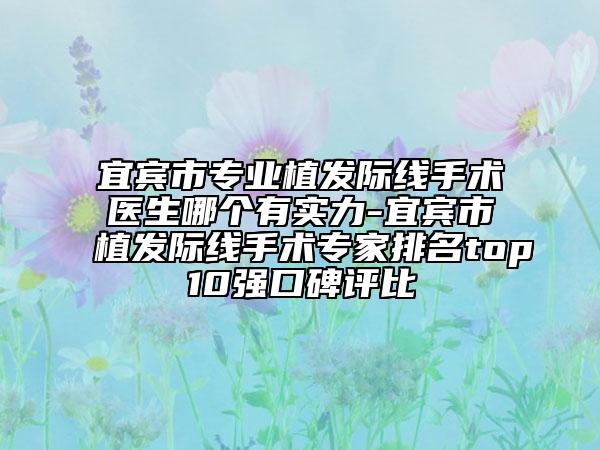 宜賓市專業(yè)植發(fā)際線手術醫(yī)生哪個有實力-宜賓市植發(fā)際線手術專家排名top10強口碑評比