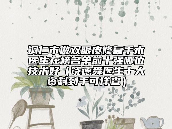 銅仁市做雙眼皮修復(fù)手術(shù)醫(yī)生在榜名單前十強(qiáng)哪位技術(shù)好（饒德舜醫(yī)生十大資料到手可詳查）