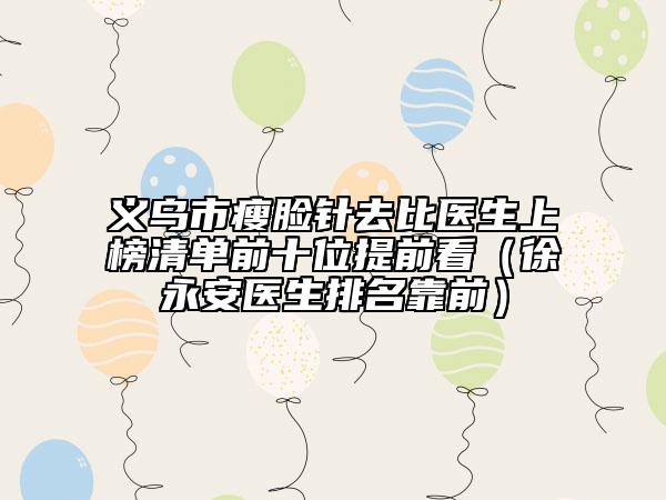 義烏市瘦臉針去比醫(yī)生上榜清單前十位提前看（徐永安醫(yī)生排名靠前）