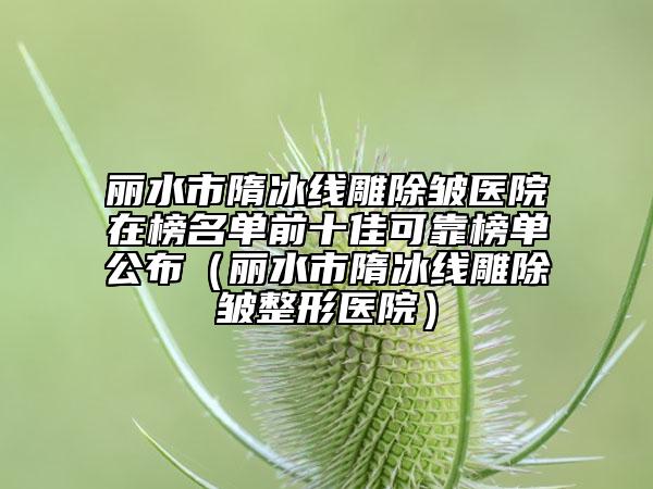麗水市隋冰線(xiàn)雕除皺醫(yī)院在榜名單前十佳可靠榜單公布（麗水市隋冰線(xiàn)雕除皺整形醫(yī)院）