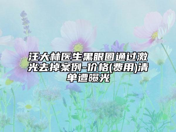 汪大林醫(yī)生黑眼圈通過激光去掉案例-價(jià)格(費(fèi)用)清單遭曝光