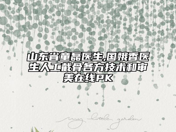 山東省童磊醫(yī)生,國娥香醫(yī)生人工截骨各方技術(shù)和審美在線PK