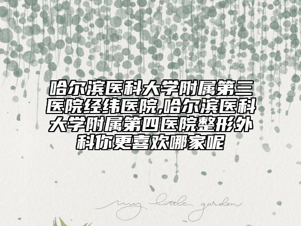 哈爾濱醫(yī)科大學(xué)附屬第三醫(yī)院經(jīng)緯醫(yī)院,哈爾濱醫(yī)科大學(xué)附屬第四醫(yī)院整形外科你更喜歡哪家呢