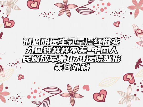 刑思明醫(yī)生乳暈漂紅做實(shí)力口碑樣樣不差-中國人民解放軍第474醫(yī)院整形美容外科