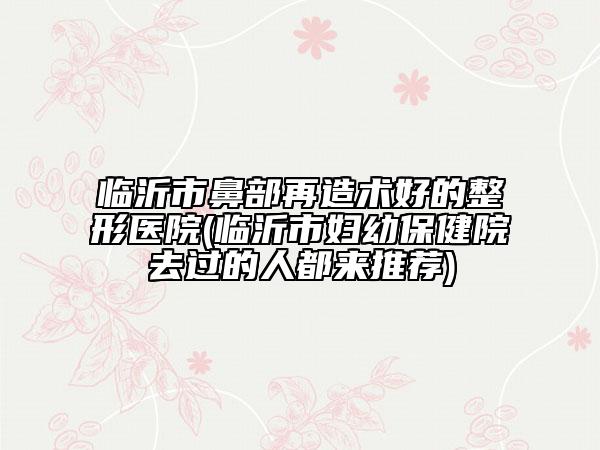 臨沂市鼻部再造術(shù)好的整形醫(yī)院(臨沂市婦幼保健院去過(guò)的人都來(lái)推薦)