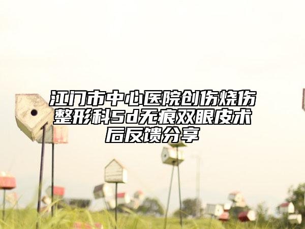 江門市中心醫(yī)院創(chuàng)傷燒傷整形科5d無痕雙眼皮術(shù)后反饋分享