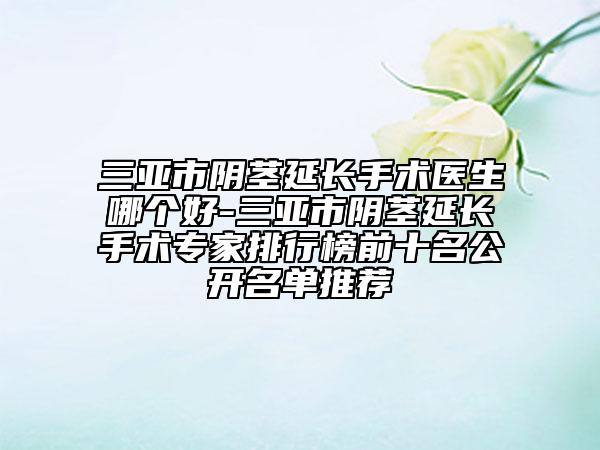 三亞市陰莖延長手術(shù)醫(yī)生哪個(gè)好-三亞市陰莖延長手術(shù)專家排行榜前十名公開名單推薦