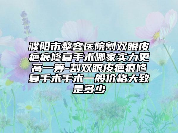 濮陽(yáng)市整容醫(yī)院割雙眼皮疤痕修復(fù)手術(shù)哪家實(shí)力更高一籌-割雙眼皮疤痕修復(fù)手術(shù)手術(shù)一般價(jià)格大致是多少