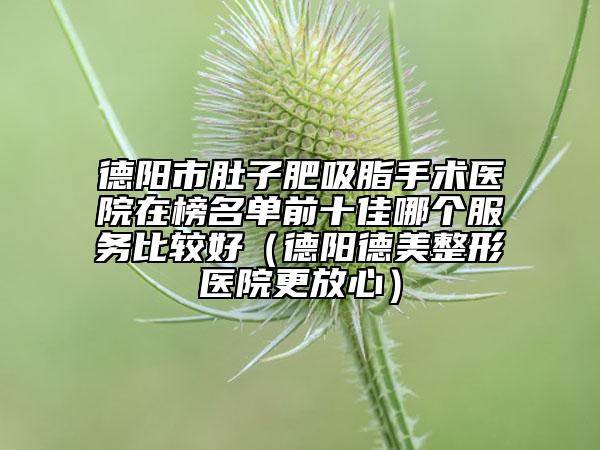 德陽市肚子肥吸脂手術醫(yī)院在榜名單前十佳哪個服務比較好（德陽德美整形醫(yī)院更放心）