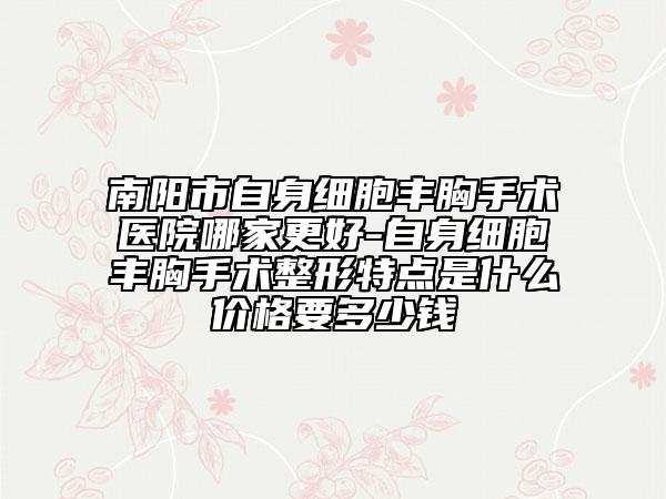 南陽市自身細(xì)胞豐胸手術(shù)醫(yī)院哪家更好-自身細(xì)胞豐胸手術(shù)整形特點是什么價格要多少錢