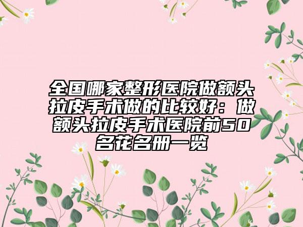 全國哪家整形醫(yī)院做額頭拉皮手術(shù)做的比較好：做額頭拉皮手術(shù)醫(yī)院前50名花名冊一覽