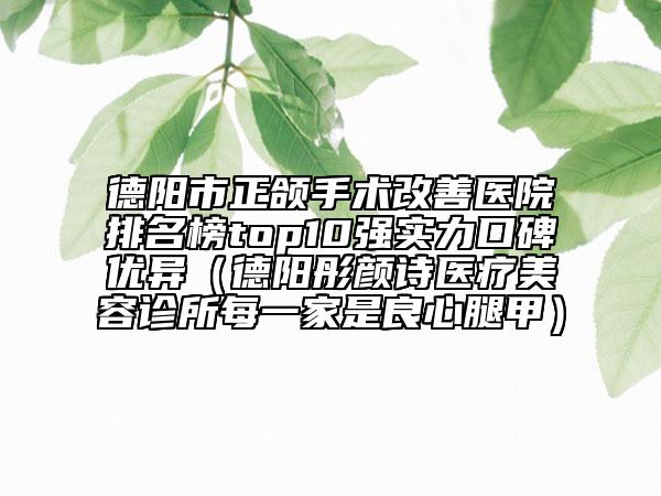 德陽市正頜手術(shù)改善醫(yī)院排名榜top10強(qiáng)實(shí)力口碑優(yōu)異（德陽彤顏詩醫(yī)療美容診所每一家是良心腿甲）