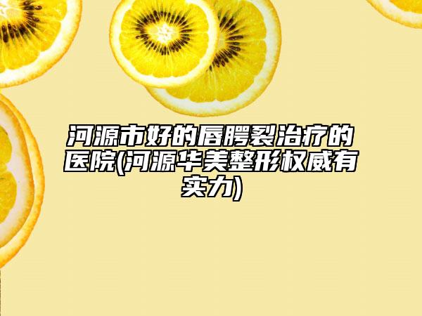 河源市好的唇腭裂治療的醫(yī)院(河源華美整形權(quán)威有實(shí)力)