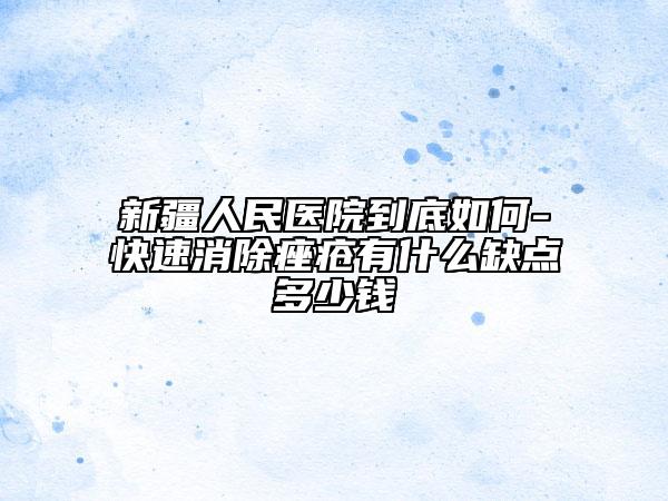 新疆人民醫(yī)院到底如何-快速消除痤瘡有什么缺點多少錢