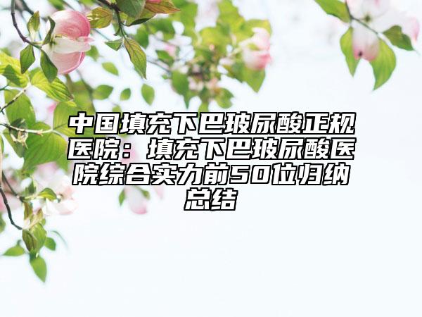 中國填充下巴玻尿酸正規(guī)醫(yī)院:填充下巴玻尿酸醫(yī)院綜合實力前50位歸納總結(jié)