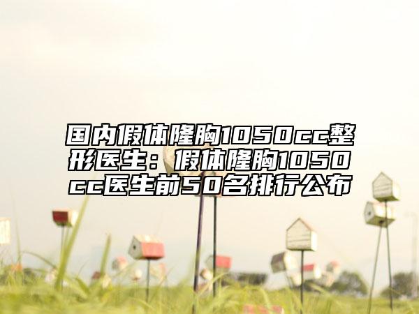 國內(nèi)假體隆胸1050cc整形醫(yī)生：假體隆胸1050cc醫(yī)生前50名排行公布