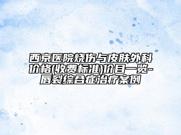 西京醫(yī)院燒傷與皮膚外科價格(收費標(biāo)準(zhǔn))價目一覽-唇裂綜合癥治療案例