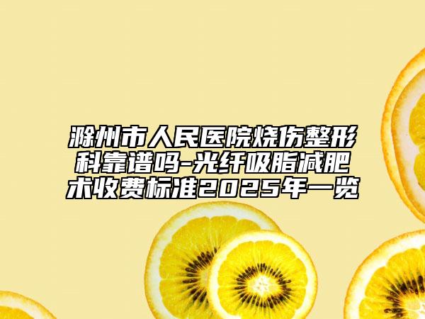 滁州市人民醫(yī)院燒傷整形科靠譜嗎-光纖吸脂減肥術(shù)收費(fèi)標(biāo)準(zhǔn)2025年一覽